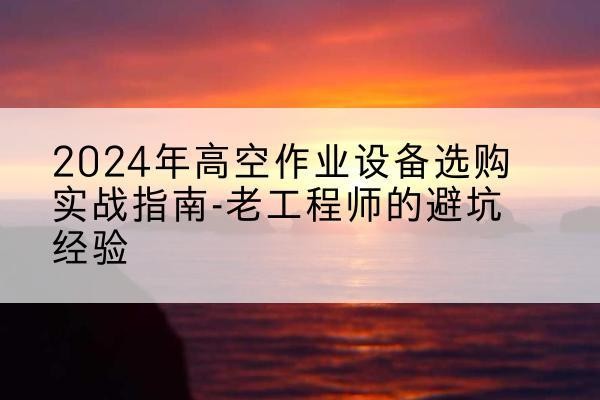通海高空作业升降机厂家推荐-2024年高空作业设备选购实战指南-老工程师的避坑经验
