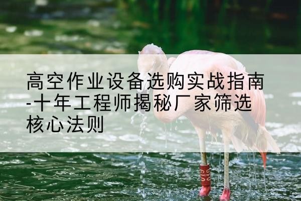 通海剪叉式升降机厂家-高空作业设备选购实战指南-十年工程师揭秘厂家筛选核心法则