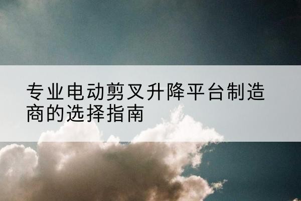 通海电动剪叉升降平台厂家-专业电动剪叉升降平台制造商的选择指南