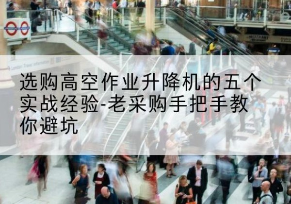 通海高空作业升降机厂家-选购高空作业升降机的五个实战经验-老采购手把手教你避坑
