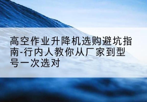 通海升降平台厂家-高空作业升降机选购避坑指南-行内人教你从厂家到型号一次选对