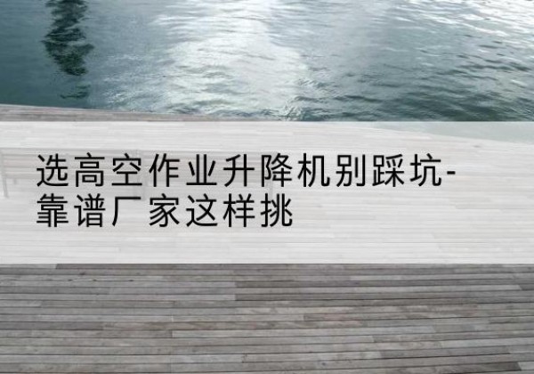 通海剪叉式升降机厂家-选高空作业升降机别踩坑-靠谱厂家这样挑