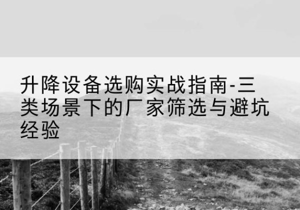 通海移动式升降机厂家推荐-升降设备选购实战指南-三类场景下的厂家筛选与避坑经验