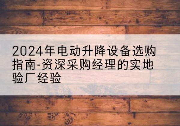 通海电动剪叉升降平台厂家-2024年电动升降设备选购指南-资深采购经理的实地验厂经验