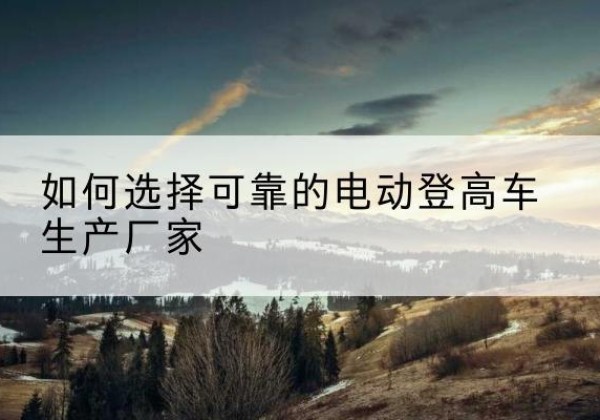 通海电动登高车厂家-如何选择可靠的电动登高车生产厂家
