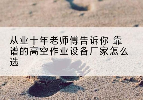 通海高空作业升降机厂家推荐-从业十年老师傅告诉你 靠谱的高空作业设备厂家怎么选