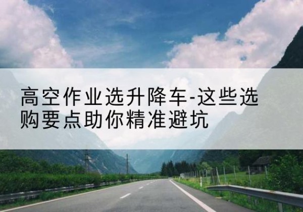 通海升降车厂家-高空作业选升降车-这些选购要点助你*避坑