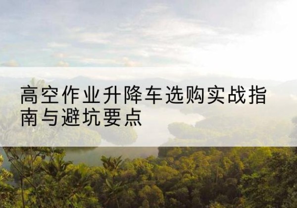 通海升降车怎么选-高空作业升降车选购实战指南与避坑要点