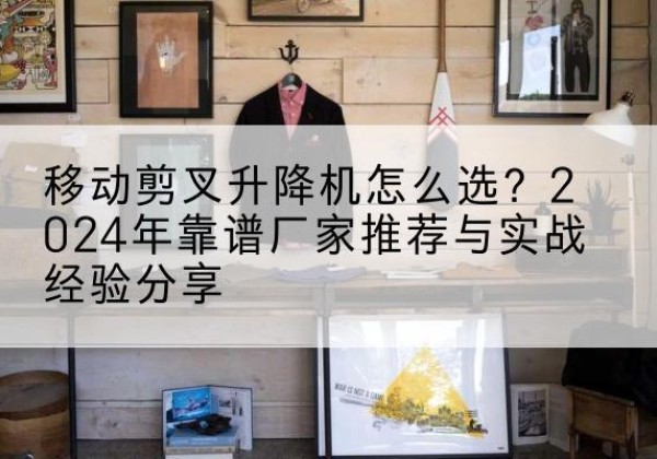 通海升降平台厂家推荐-移动剪叉升降机怎么选？2024年靠谱厂家推荐与实战经验分享