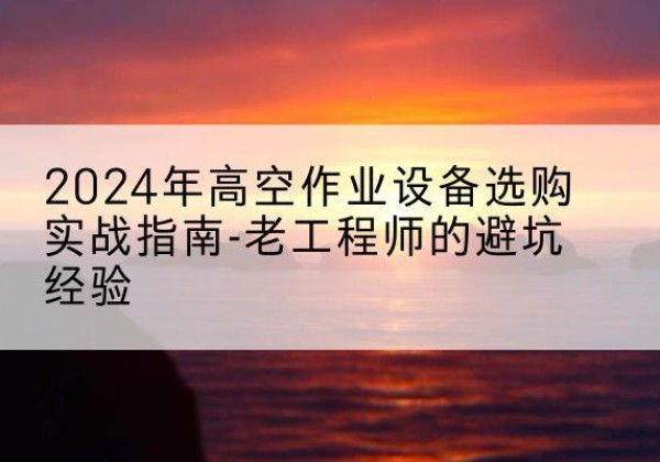 通海高空作业升降机厂家推荐-2024年高空作业设备选购实战指南-老工程师的避坑经验