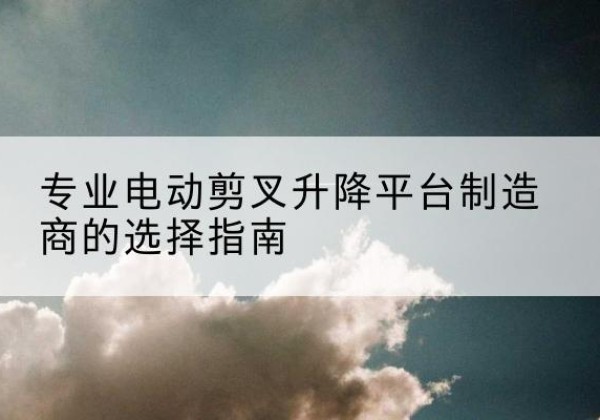 通海电动剪叉升降平台厂家-专业电动剪叉升降平台制造商的选择指南