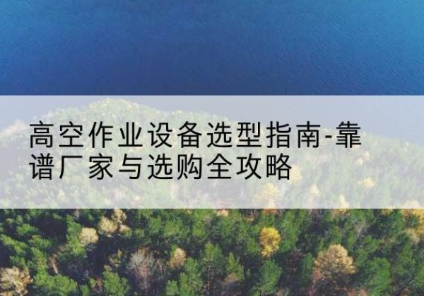 通海升降车厂家-高空作业设备选型指南-靠谱厂家与选购全攻略