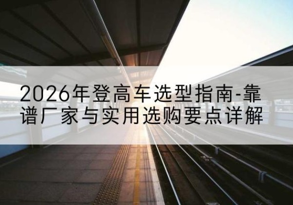 通海登高车厂家推荐-2026年登高车选型指南-靠谱厂家与实用选购要点详解